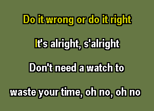 Do it wrong or do it right
IPs alright, s'alright

Don't need a watch to

waste your time, oh no, oh no