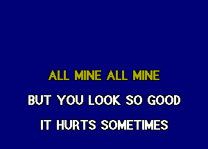 ALL MINE ALL MINE
BUT YOU LOOK SO GOOD
IT HURTS SOMETIMES