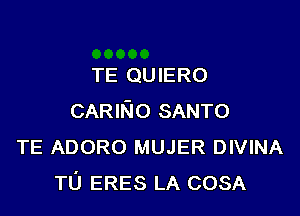 TE QUIERO

CARINO SANTO
TE ADORO MUJER DIVINA
TU ERES LA COSA