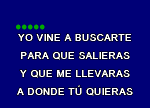 Y0 VINE A BUSCARTE
PARA QUE SALIERAS
Y QUE ME LLEVARAS
A DONDE TL'J QUIERAS