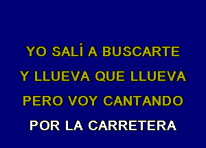 YO SALi A BUSCARTE
Y LLUEVA QUE LLUEVA
PERO VOY CANTANDO

POR LA CARRETERA