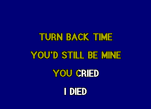 TURN BACK TIME

YOU'D STILL BE MINE
YOU CRIED
I DIED