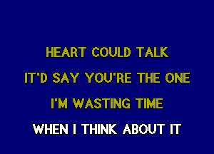 HEART COULD TALK

IT'D SAY YOU'RE THE ONE
I'M WASTING TIME
WHEN I THINK ABOUT IT