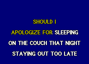 SHOULD I
APOLOGIZE FOR SLEEPING
ON THE COUCH THAT NIGHT
STAYING OUT TOO LATE
