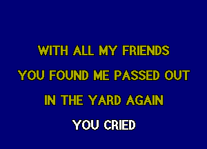 WITH ALL MY FRIENDS

YOU FOUND ME PASSED OUT
IN THE YARD AGAIN
YOU CRIED