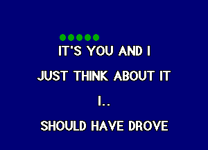 IT'S YOU AND I

JUST THINK ABOUT IT
l..
SHOULD HAVE DROVE