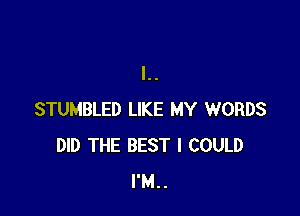 STUMBLED LIKE MY WORDS
DID THE BEST I COULD
I'M..