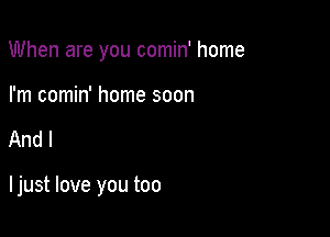 When are you comin' home

I'm comin' home soon

And I

I just love you too
