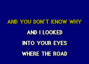 AND YOU DON'T KNOW WHY

AND I LOOKED
INTO YOUR EYES
WHERE THE ROAD