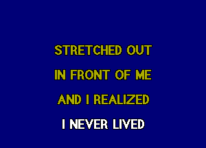 STRETCHED OUT

IN FRONT OF ME
AND I REALIZED
I NEVER LIVED