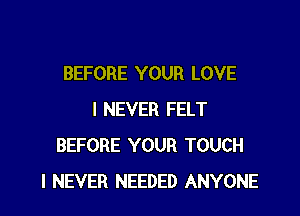 BEFORE YOUR LOVE

I NEVER FELT
BEFORE YOUR TOUCH
I NEVER NEEDED ANYONE