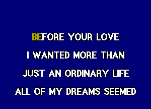 BEFORE YOUR LOVE
I WANTED MORE THAN
JUST AN ORDINARY LIFE
ALL OF MY DREAMS SEEMED