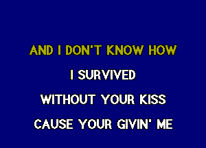 AND I DON'T KNOW HOW

I SURVIVED
WITHOUT YOUR KISS
CAUSE YOUR GIVIN' ME