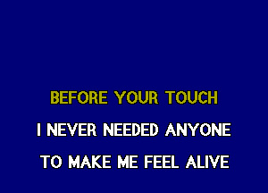 BEFORE YOUR TOUCH
I NEVER NEEDED ANYONE
TO MAKE ME FEEL ALIVE