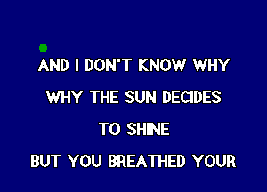 AND I DON'T KNOW WHY

WHY THE SUN DECIDES
T0 SHINE
BUT YOU BREATHED YOUR