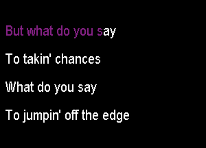 But what do you say
To takin' chances

What do you say

To jumpin' off the edge