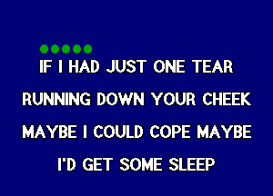 IF I HAD JUST ONE TEAR
RUNNING DOWN YOUR CHEEK
MAYBE I COULD COPE MAYBE

I'D GET SOME SLEEP