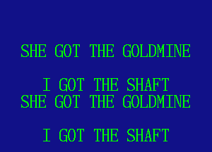SHE GOT THE GOLDMINE

I GOT THE SHAFT
SHE GOT THE GOLDMINE

I GOT THE SHAFT