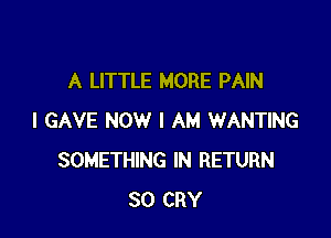 A LITTLE MORE PAIN

I GAVE NOW I AM WANTING
SOMETHING IN RETURN
SO CRY