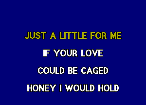 JUST A LITTLE FOR ME

IF YOUR LOVE
COULD BE CAGED
HONEY I WOULD HOLD