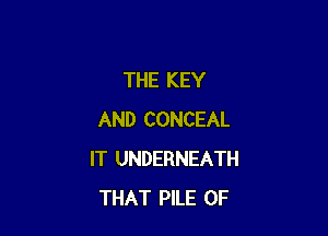 THE KEY

AND CONCEAL
IT UNDERNEATH
THAT PILE 0F