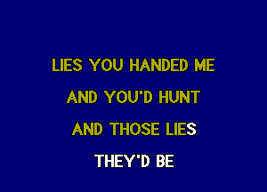 LIES YOU HANDED ME

AND YOU'D HUNT
AND THOSE LIES
THEY'D BE