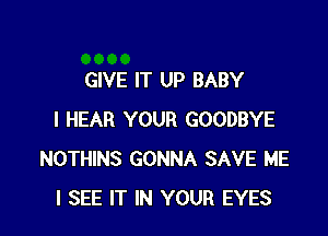 GIVE IT UP BABY

I HEAR YOUR GOODBYE
NOTHINS GONNA SAVE ME
I SEE IT IN YOUR EYES