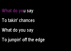 What do you say
To takin' chances

What do you say

To jumpin' off the edge