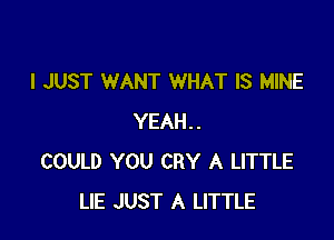 I JUST WANT WHAT IS MINE

YEAH..
COULD YOU CRY A LITTLE
LIE JUST A LITTLE