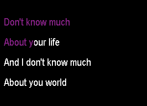 Don't know much
About your life

And I don't know much

About you world
