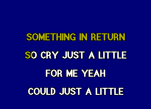 SOMETHING IN RETURN

SO CRY JUST A LITTLE
FOR ME YEAH
COULD JUST A LITTLE