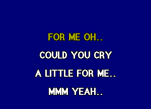 FOR ME 011..

COULD YOU CRY
A LITTLE FOR ME..
MMM YEAH..