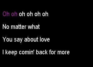 Oh oh oh oh oh oh

No matter what

You say about love

I keep comin' back for more