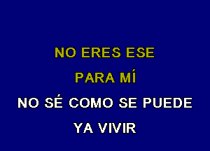 NO ERES ESE

PARA Mi
NO SE COMO SE PUEDE
YA VIVIR