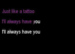 Just like a tattoo

I'll always have you

I'll always have you