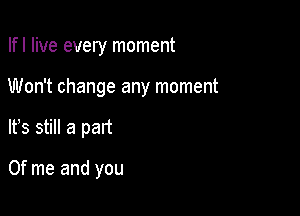 Ifl live every moment
Won't change any moment

It's still a pad

0f me and you