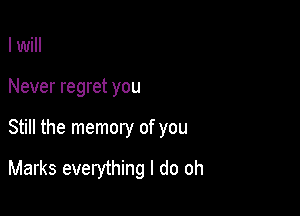 I will
Never regret you

Still the memory of you

Marks everything I do oh