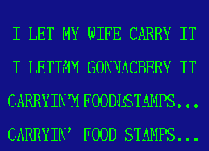 I LET MY WIFE CARRY IT
I LETIMM GONNACBERY IT
CARRYINTVI FOODJSTAMPS. . .
CARRYIW FOOD STAMPS. . .