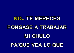 NO.. TE MERECES

PONGASE A TRABAJAR
Ml CHULO
PA'QUE VEA LO QUE