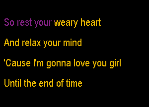 80 rest your weary head

And relax your mind

'Cause I'm gonna love you girl

Until the end of time