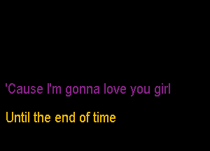 'Cause I'm gonna love you girl

Until the end of time