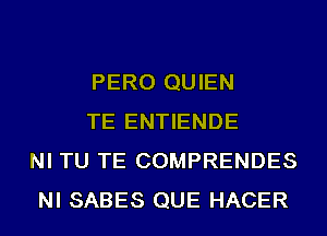 PERO QUIEN

TE ENTIENDE
NI TU TE COMPRENDES
NI SABES QUE HACER