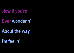 Now if you're

Ever wonderin'

About the way

I'm feelin'