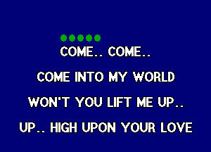 COME. . COME. .

COME INTO MY WORLD
WON'T YOU LIFT ME UP..
UP.. HIGH UPON YOUR LOVE