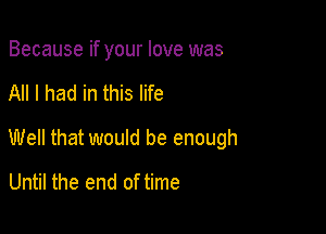 Because if your love was

All I had in this life

Well that would be enough

Until the end of time