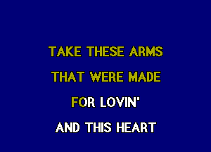 TAKE THESE ARMS

THAT WERE MADE
FOR LOVIN'
AND THIS HEART