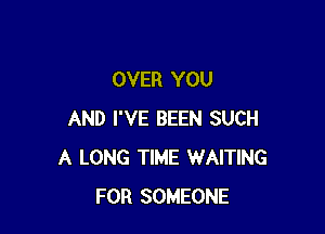 OVER YOU

AND I'VE BEEN SUCH
A LONG TIME WAITING
FOR SOMEONE