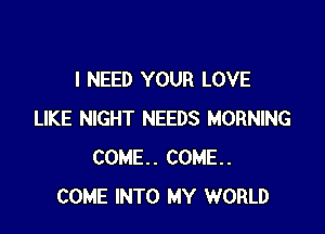 I NEED YOUR LOVE

LIKE NIGHT NEEDS MORNING
COME. COME.
COME INTO MY WORLD