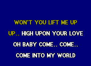 WON'T YOU LIFT ME UP

UP.. HlGH UPON YOUR LOVE
0H BABY COME. COME.
COME INTO MY WORLD