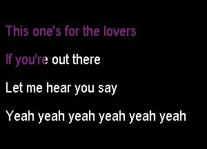 This one's for the lovers
If you're out there

Let me hear you say

Yeah yeah yeah yeah yeah yeah